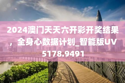 2024澳门天天六开彩开奖结果，全身心数据计划_智能版UV5178.9491