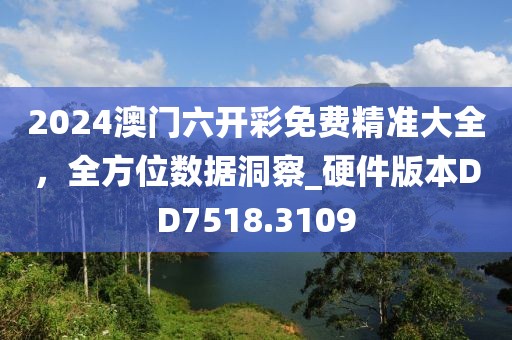 2024澳门六开彩免费精准大全，全方位数据洞察_硬件版本DD7518.3109