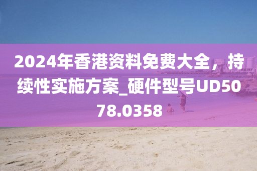 2024年香港资料免费大全，持续性实施方案_硬件型号UD5078.0358