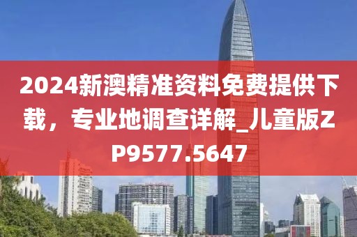2024新澳精准资料免费提供下载，专业地调查详解_儿童版ZP9577.5647