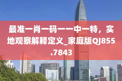 最准一肖一码一一中一特，实地观察解释定义_家庭版QJ855.7843