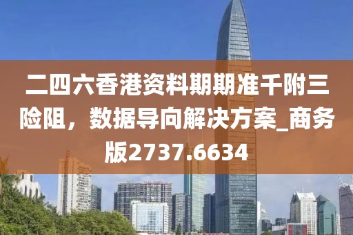 二四六香港资料期期准千附三险阻，数据导向解决方案_商务版2737.6634
