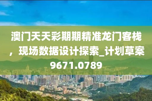 澳门天天彩期期精准龙门客栈，现场数据设计探索_计划草案9671.0789