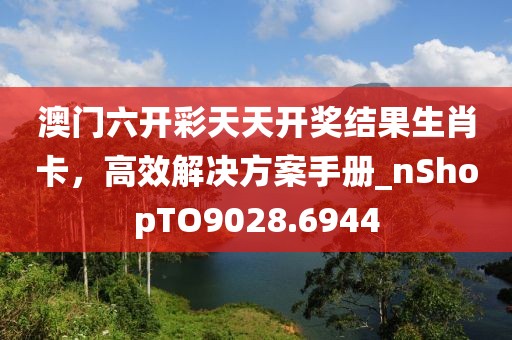 澳门六开彩天天开奖结果生肖卡，高效解决方案手册_nShopTO9028.6944