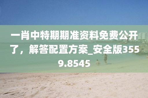 一肖中特期期准资料免费公开了，解答配置方案_安全版3559.8545