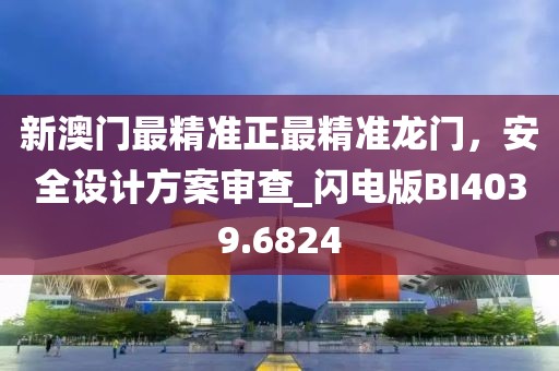 新澳门最精准正最精准龙门，安全设计方案审查_闪电版BI4039.6824