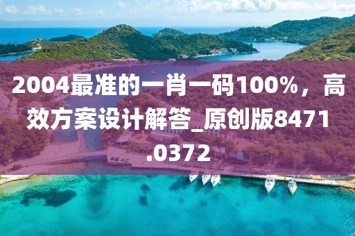 2004最准的一肖一码100%，高效方案设计解答_原创版8471.0372