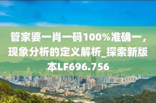 管家婆一肖一码100%准确一，现象分析的定义解析_探索新版本LF696.756
