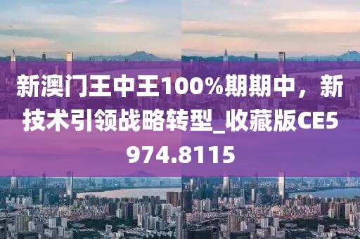 新澳门王中王100%期期中，新技术引领战略转型_收藏版CE5974.8115