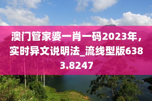 澳门管家婆一肖一码2023年，实时异文说明法_流线型版6383.8247
