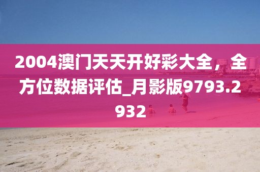 2004澳门天天开好彩大全，全方位数据评估_月影版9793.2932