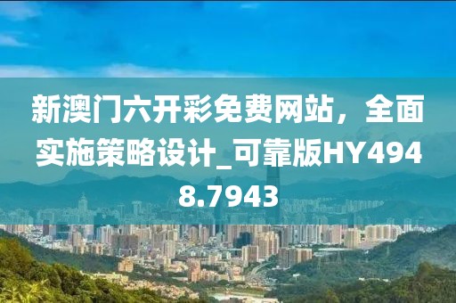 新澳门六开彩免费网站，全面实施策略设计_可靠版HY4948.7943