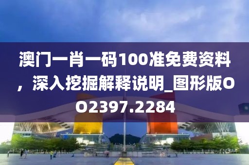 澳门一肖一码100准免费资料，深入挖掘解释说明_图形版OO2397.2284