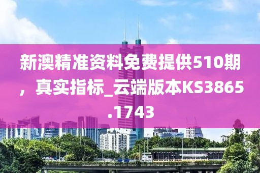 新澳精准资料免费提供510期，真实指标_云端版本KS3865.1743