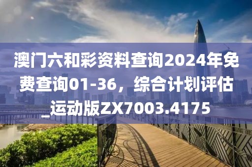 澳门六和彩资料查询2024年免费查询01-36，综合计划评估_运动版ZX7003.4175