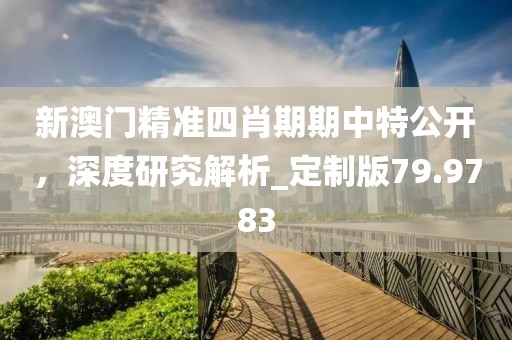 新澳门精准四肖期期中特公开，深度研究解析_定制版79.9783