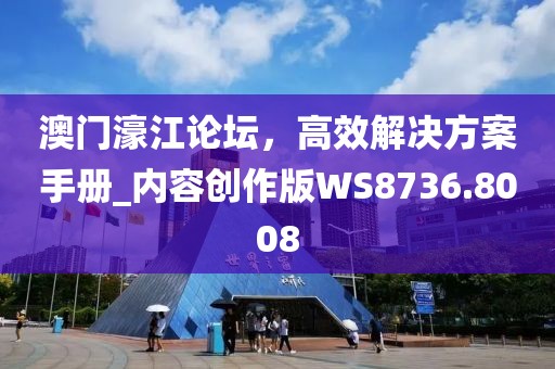 澳门濠江论坛，高效解决方案手册_内容创作版WS8736.8008