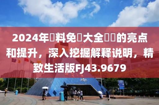 2024年資料免費大全優勢的亮点和提升，深入挖掘解释说明，精致生活版FJ43.9679