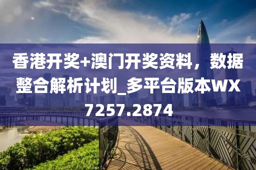 香港开奖+澳门开奖资料，数据整合解析计划_多平台版本WX7257.2874