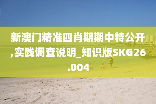 新澳门精准四肖期期中特公开,实践调查说明_知识版SKG26.004
