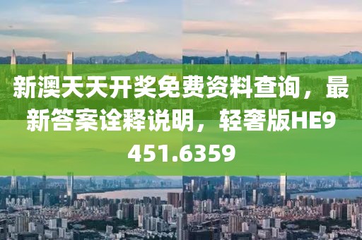 新澳天天开奖免费资料查询，最新答案诠释说明，轻奢版HE9451.6359