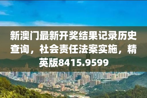 新澳门最新开奖结果记录历史查询，社会责任法案实施，精英版8415.9599