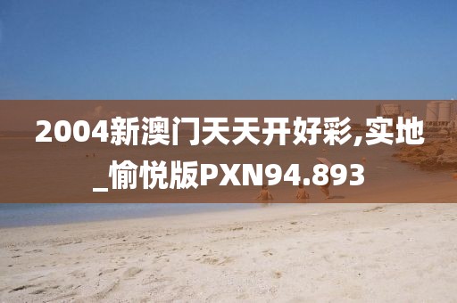 2004新澳门天天开好彩,实地_愉悦版PXN94.893
