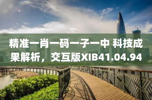 精准一肖一码一子一中 科技成果解析，交互版XIB41.04.94
