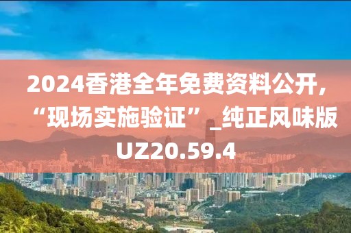 2024香港全年免费资料公开,“现场实施验证”_纯正风味版UZ20.59.4