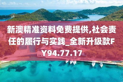 新澳精准资料免费提供,社会责任的履行与实践_全新升级款FY94.77.17