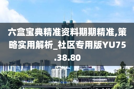 六盒宝典精准资料期期精准,策略实用解析_社区专用版YU75.38.80