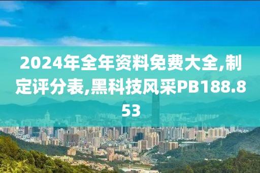 2024年全年资料免费大全,制定评分表,黑科技风采PB188.853