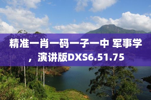 精准一肖一码一子一中 军事学，演讲版DXS6.51.75