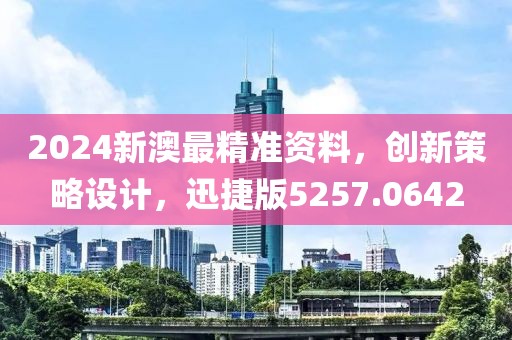 2024新澳最精准资料，创新策略设计，迅捷版5257.0642