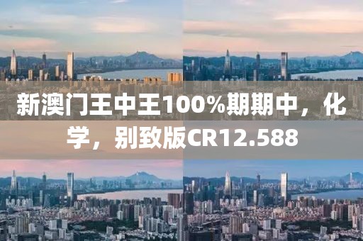 新澳门王中王100%期期中，化学，别致版CR12.588