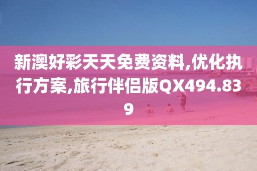 新澳好彩天天免费资料,优化执行方案,旅行伴侣版QX494.839