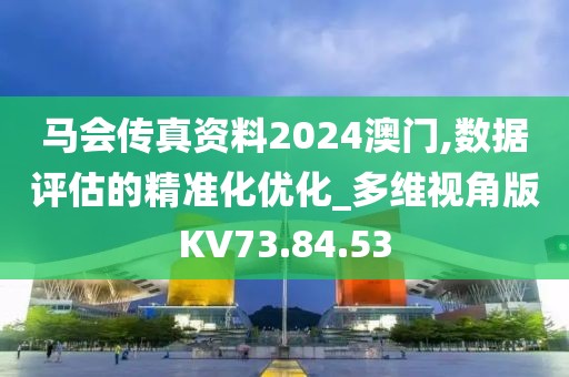 马会传真资料2024澳门,数据评估的精准化优化_多维视角版KV73.84.53