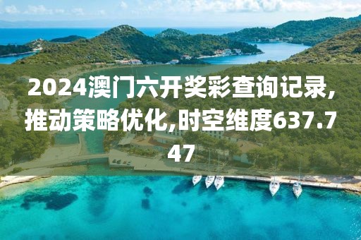 2024澳门六开奖彩查询记录,推动策略优化,时空维度637.747