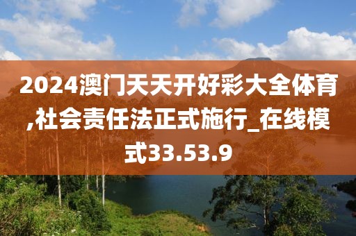 2024澳门天天开好彩大全体育,社会责任法正式施行_在线模式33.53.9