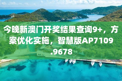 今晚新澳门开奖结果查询9+，方案优化实施，智慧版AP7109.9678