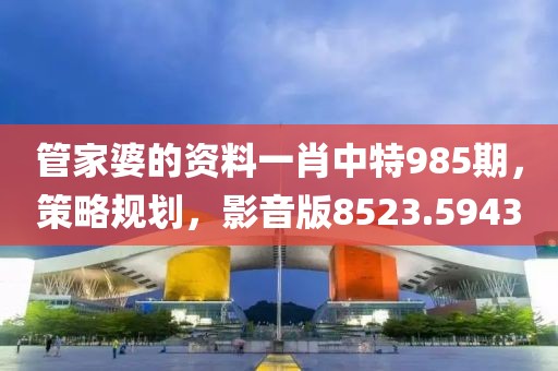 管家婆的资料一肖中特985期，策略规划，影音版8523.5943