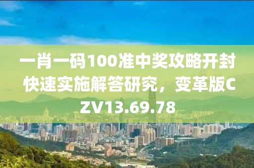 一肖一码100准中奖攻略开封 快速实施解答研究，变革版CZV13.69.78