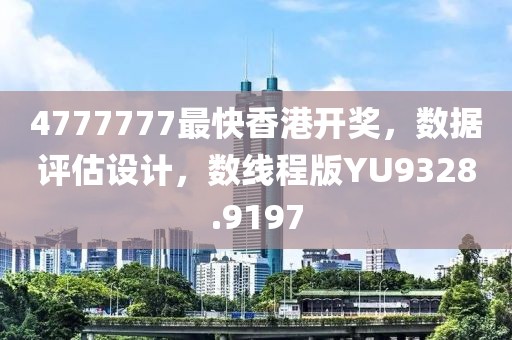 4777777最快香港开奖，数据评估设计，数线程版YU9328.9197