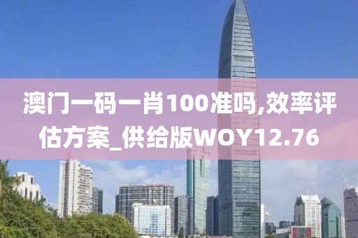 澳门一码一肖100准吗,效率评估方案_供给版WOY12.76