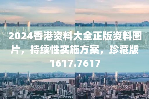 2024香港资料大全正版资料图片，持续性实施方案，珍藏版1617.7617