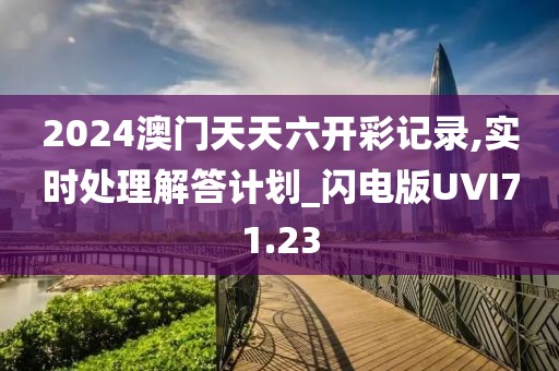 2024澳门天天六开彩记录,实时处理解答计划_闪电版UVI71.23