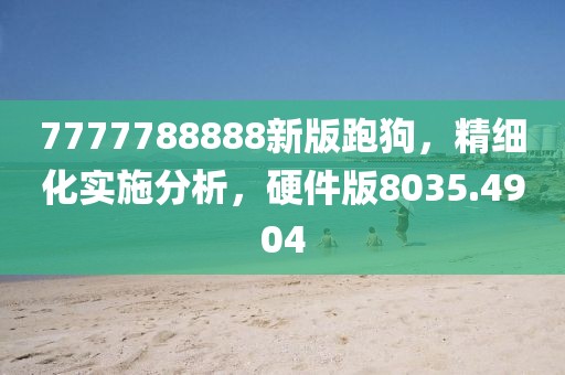 7777788888新版跑狗，精细化实施分析，硬件版8035.4904