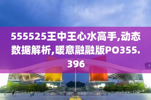 555525王中王心水高手,动态数据解析,暖意融融版PO355.396