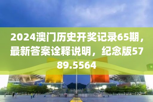2024澳门历史开奖记录65期，最新答案诠释说明，纪念版5789.5564
