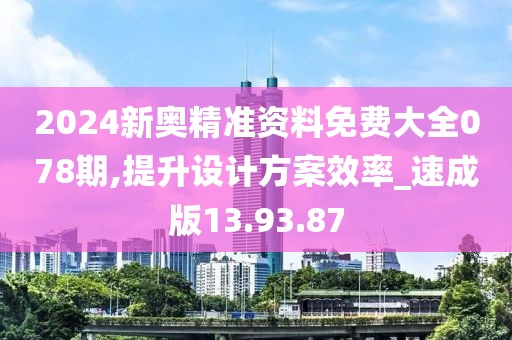 2024新奥精准资料免费大全078期,提升设计方案效率_速成版13.93.87
